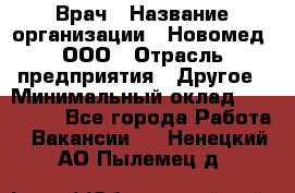 Врач › Название организации ­ Новомед, ООО › Отрасль предприятия ­ Другое › Минимальный оклад ­ 200 000 - Все города Работа » Вакансии   . Ненецкий АО,Пылемец д.